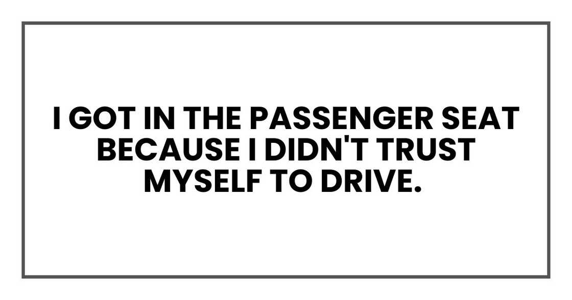 I got in the passenger seat because I didn't trust myself to drive.