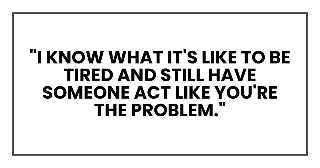 "I know what it's like to be tired and still have someone act like you're the problem." "I know what it's like to be tired and still have someone act like you're the problem."