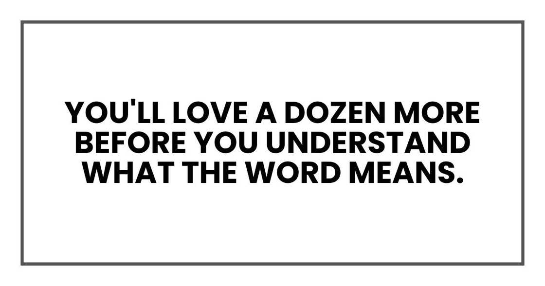 You'll love a dozen more before you understand what the word means. You'll love a dozen more before you understand what the word means.