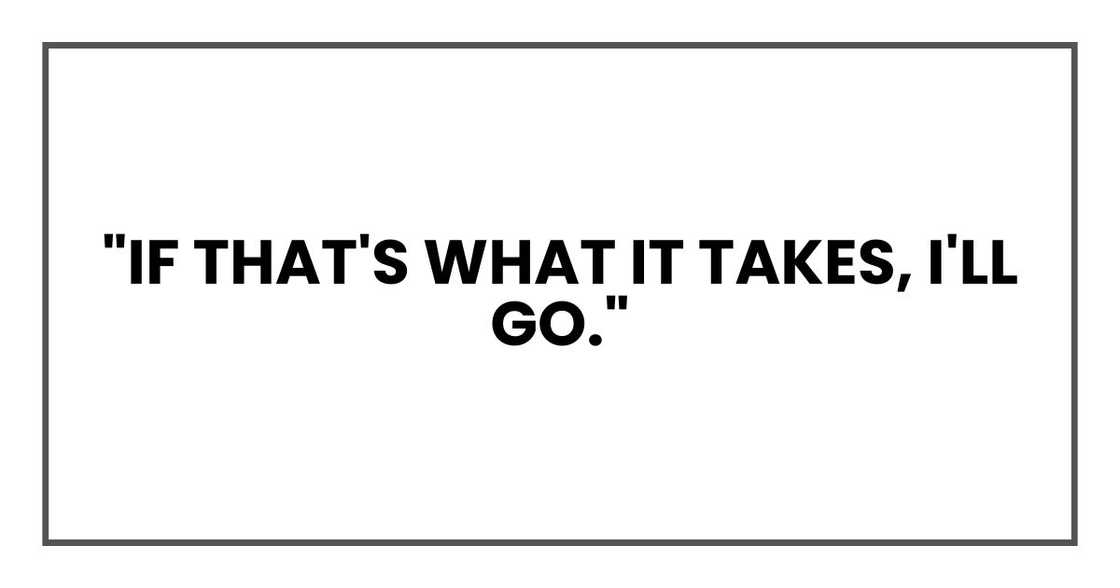 "If that's what it takes, I'll go." "If that's what it takes, I'll go."