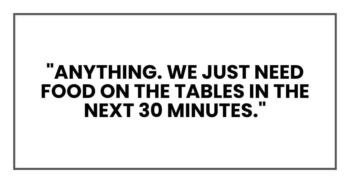 "Anything. We just need food on the tables in the next 30 minutes." "Anything. We just need food on the tables in the next 30 minutes."