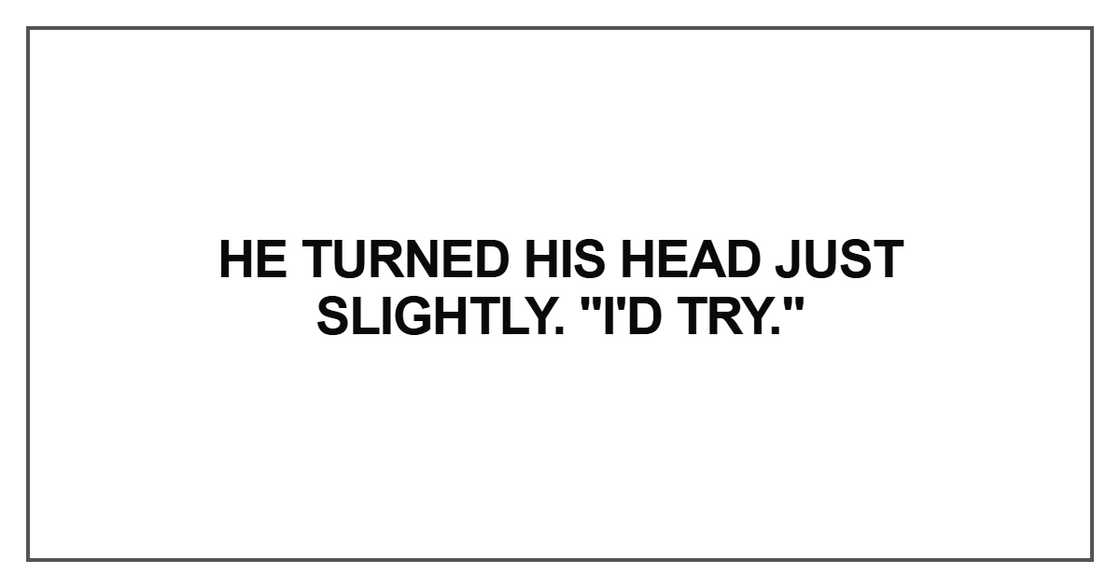 He turned his head just slightly. "I'd try
