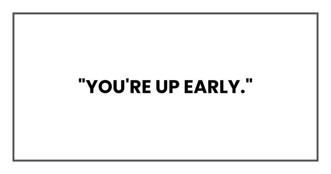 "You're up early,"