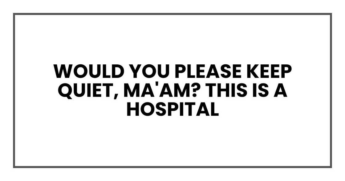 Would you please keep quiet, ma'am? This is a hospital Would you please keep quiet, ma'am? This is a hospital