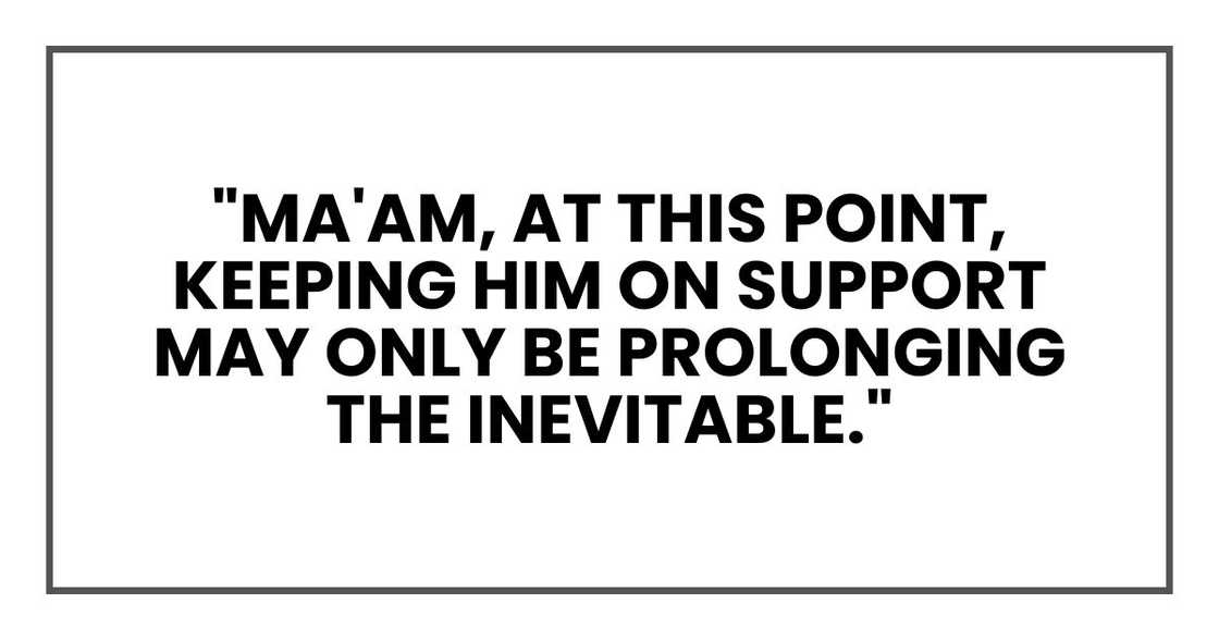 "Ma'am, at this point, keeping him on support may only be prolonging the inevitable." "Ma'am, at this point, keeping him on support may only be prolonging the inevitable."