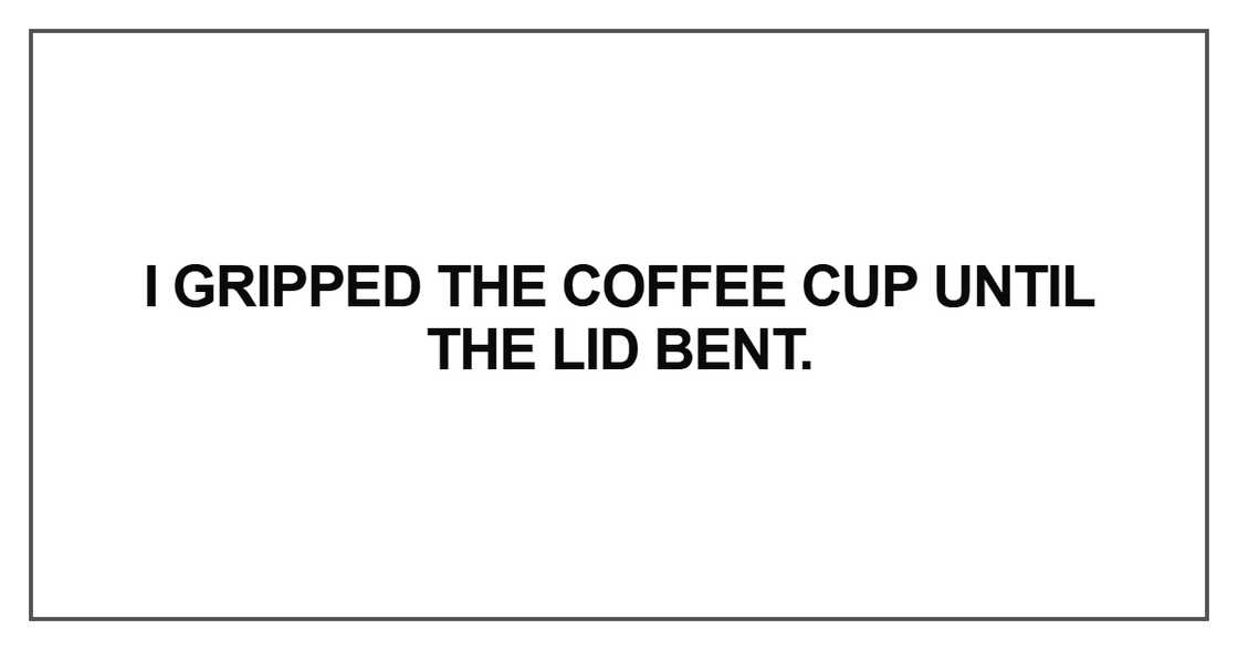 I gripped the coffee cup until the lid bent