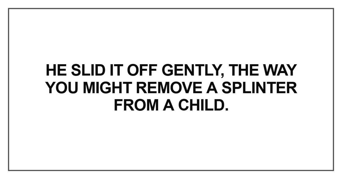 He slid it off gently, the way you