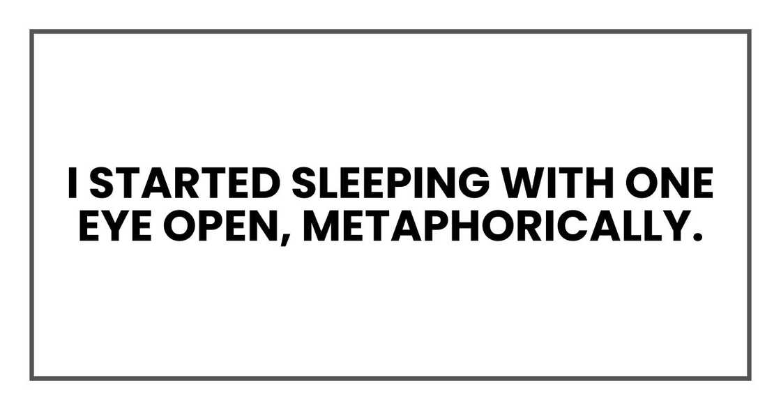 I started sleeping with one eye open, metaphorically. I started sleeping with one eye open, metaphorically.
