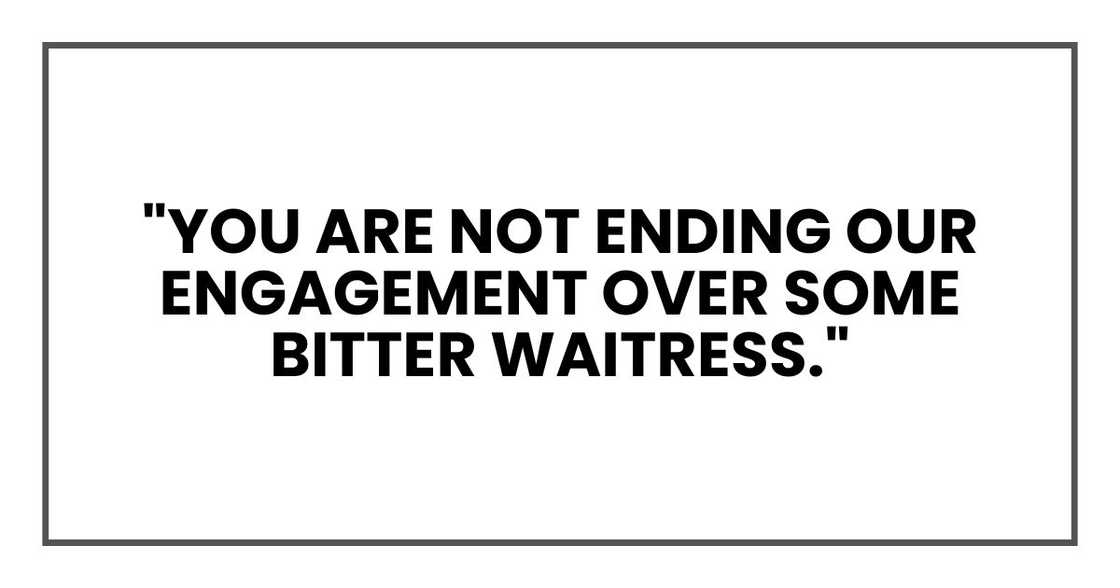 "You are not ending our engagement over some bitter waitress." "You are not ending our engagement over some bitter waitress."