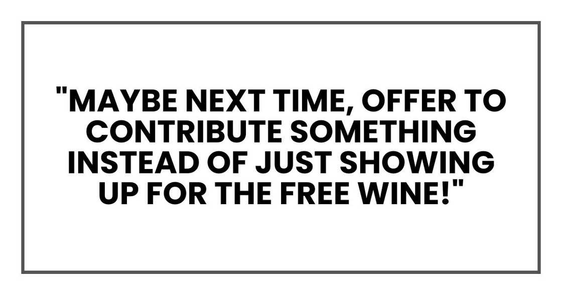 "Maybe next time, offer to contribute something instead of just showing up for the free wine!" "Maybe next time, offer to contribute something instead of just showing up for the free wine!"