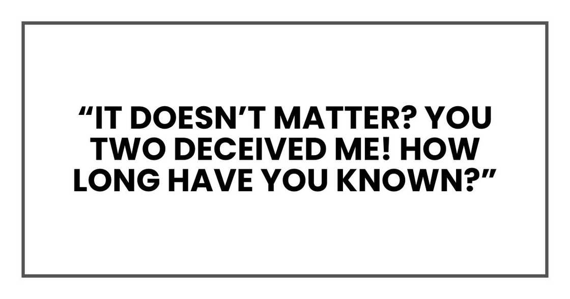 “It doesn’t matter? You two deceived me! How long have you known?”