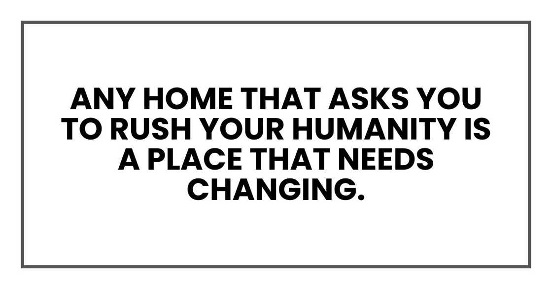 any home that asks you to rush your humanity is a place that needs changing.
