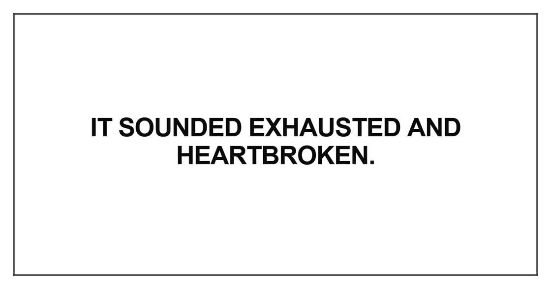 It sounded exhausted and heartbroken