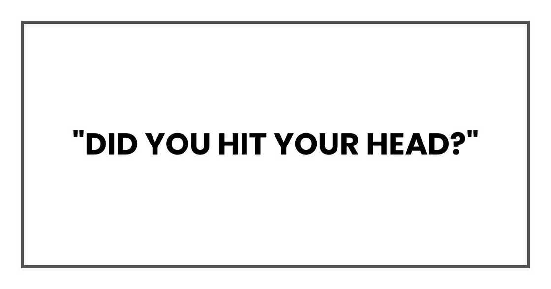 "Did you hit your head?"