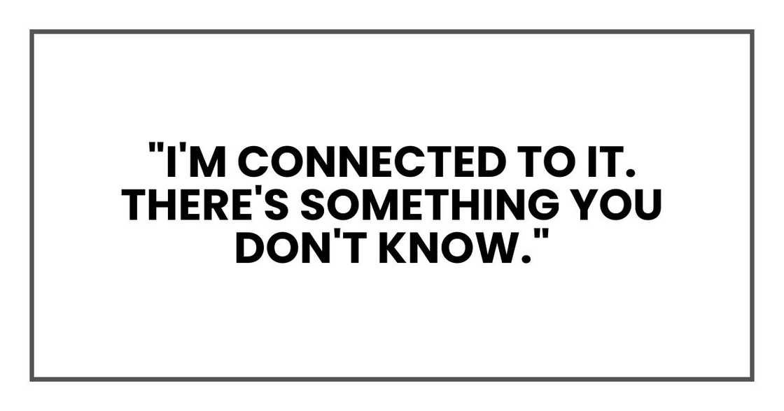 "I'm connected to it. There's something you don't know."