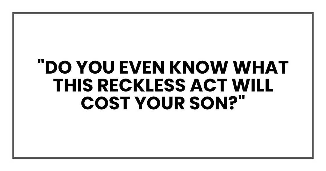 "Do you even know what this reckless act will cost your son?"