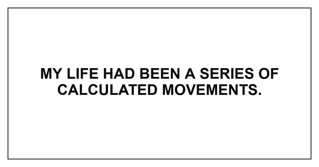 My life had been a series of calculated movements.