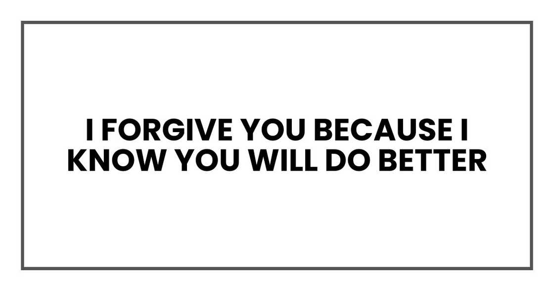 I forgive you because I know you will do better