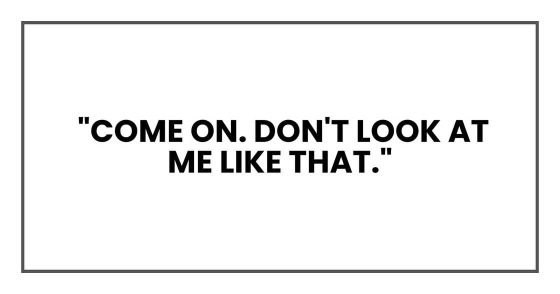 "Come on. Don't look at me like that."
