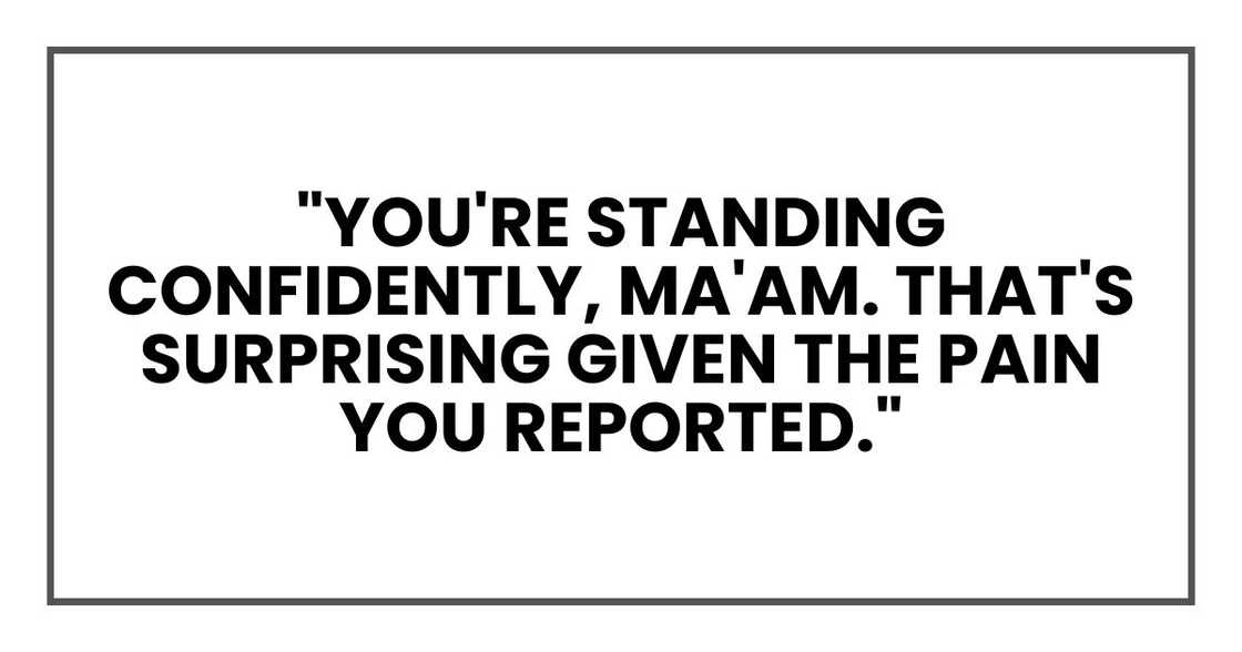 "You're standing confidently, ma'am. That's surprising given the pain you reported."