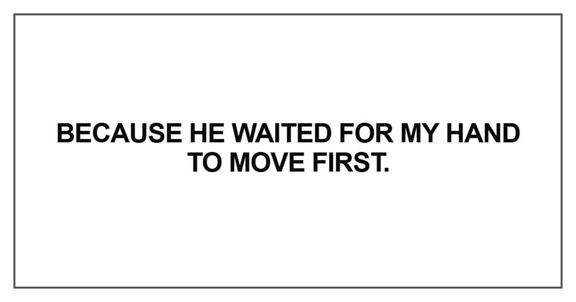 Because he waited for my hand to move first Because he waited for my hand to move first