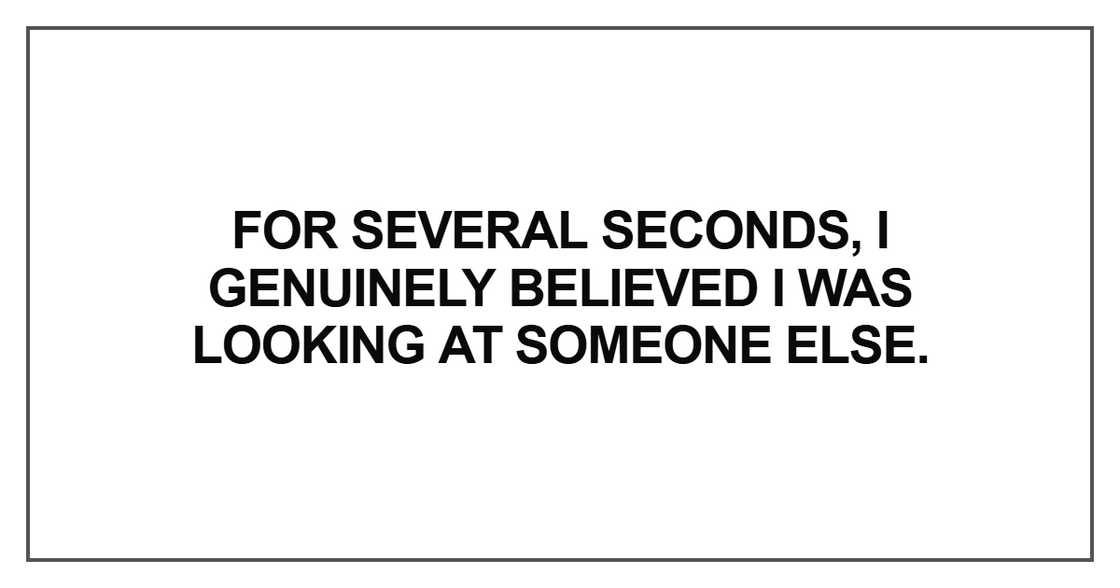I genuinely believed I was looking at someone else