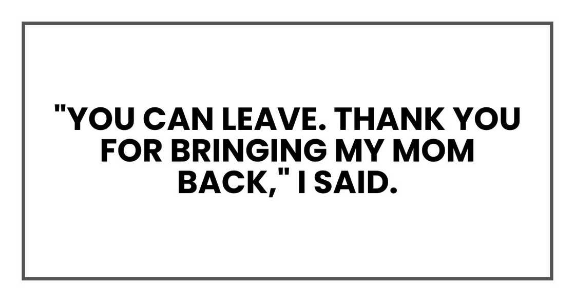 "You can leave. Thank you for bringing my mom back," I said. "You can leave. Thank you for bringing my mom back," I said.
