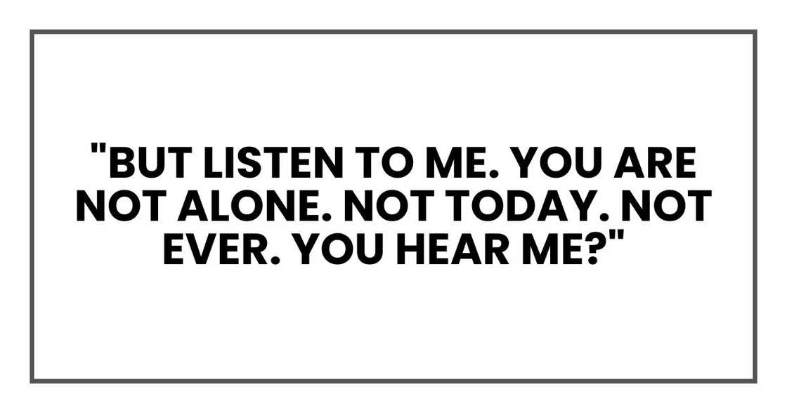 "But listen to me. You are not alone. Not today. Not ever. You hear me?"