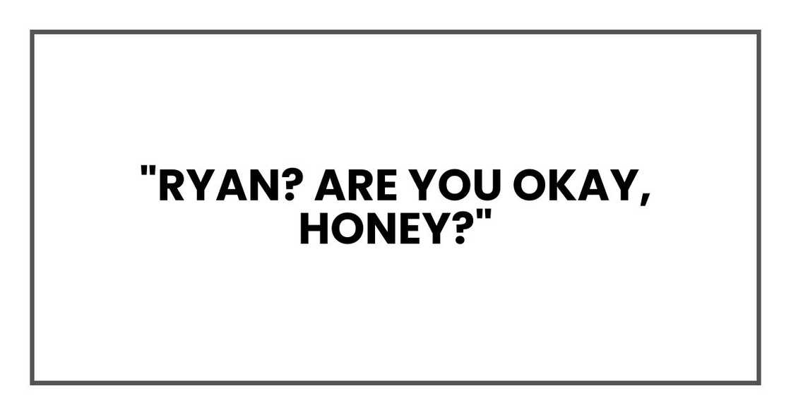 "Ryan? Are you okay, honey?" "Ryan? Are you okay, honey?"