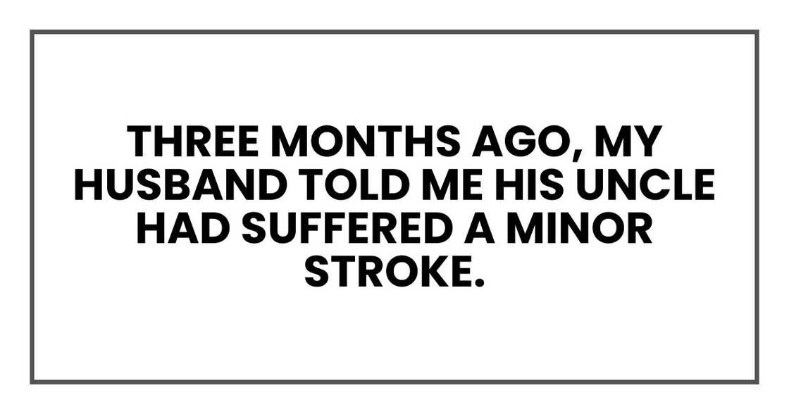 Three months ago, my husband, Darren, told me his uncle had suffered a minor stroke. Three months ago, my husband, Darren, told me his uncle had suffered a minor stroke.