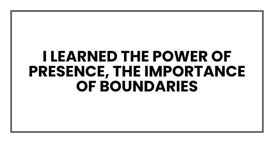 I learned the power of presence, the importance of boundaries