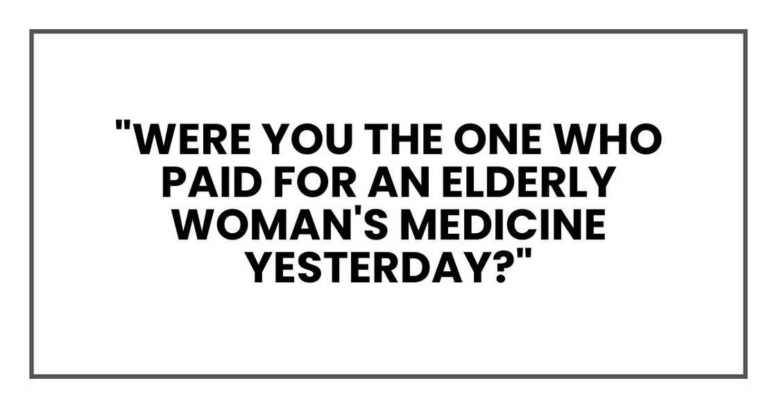 "Were you the one who paid for an elderly woman's medicine yesterday?" "Were you the one who paid for an elderly woman's medicine yesterday?"