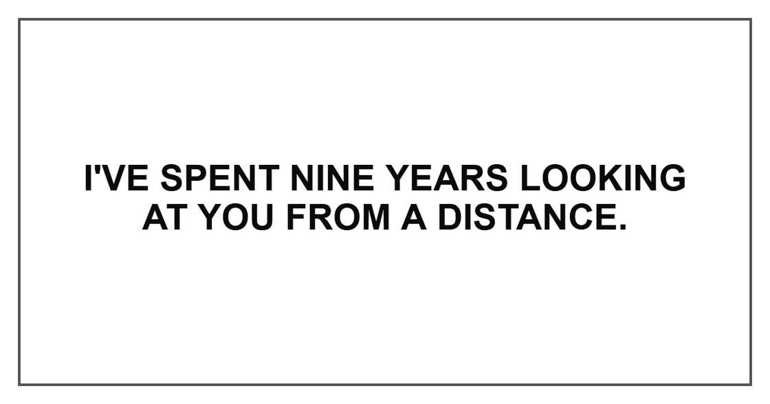 I've spent nine years looking at you from a distance. I've spent nine years looking at you from a distance.