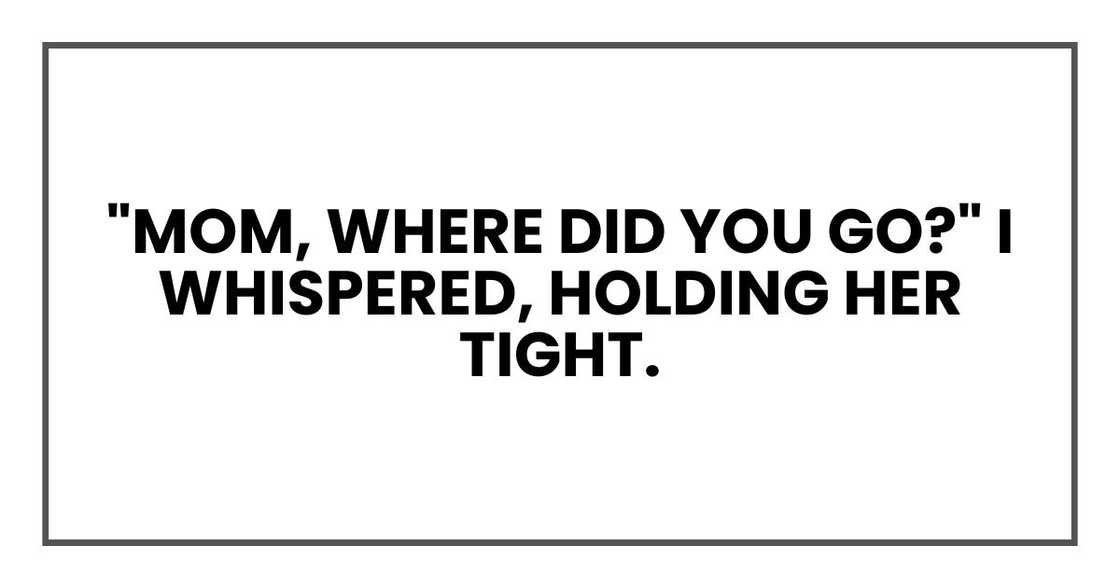 "Mom, where did you go?" I whispered, holding her tight. "Mom, where did you go?" I whispered, holding her tight.