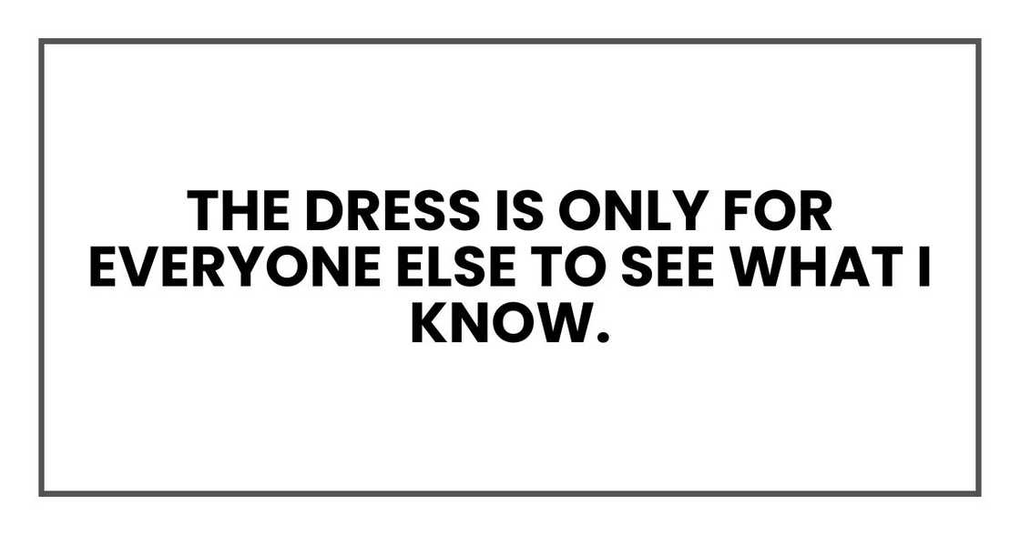 The dress is only for everyone else to see what I know. The dress is only for everyone else to see what I know.