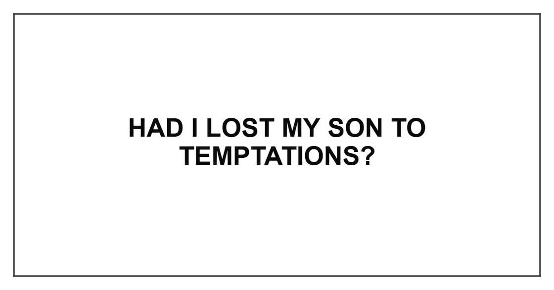Had I lost my son to temptations? Had I lost my son to temptations?
