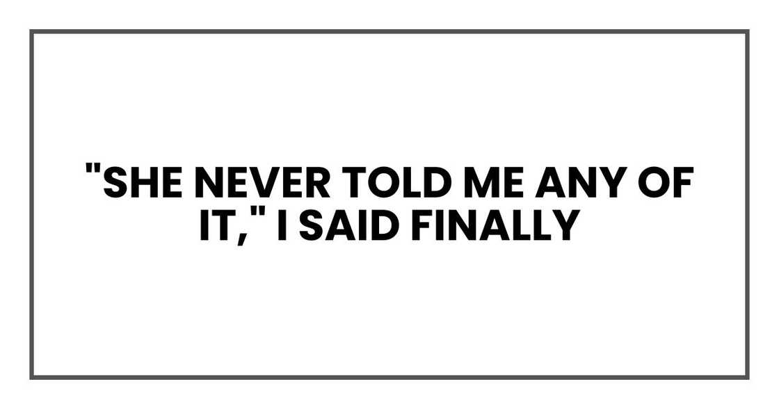 "She never told me any of it," I said finally "She never told me any of it," I said finally
