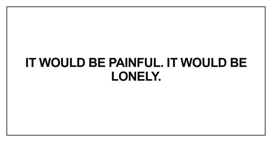 It would be painful. It would be lonely