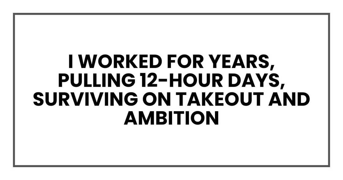 I worked for years, pulling 12-hour days, surviving on takeout and ambition I worked for years, pulling 12-hour days, surviving on takeout and ambition