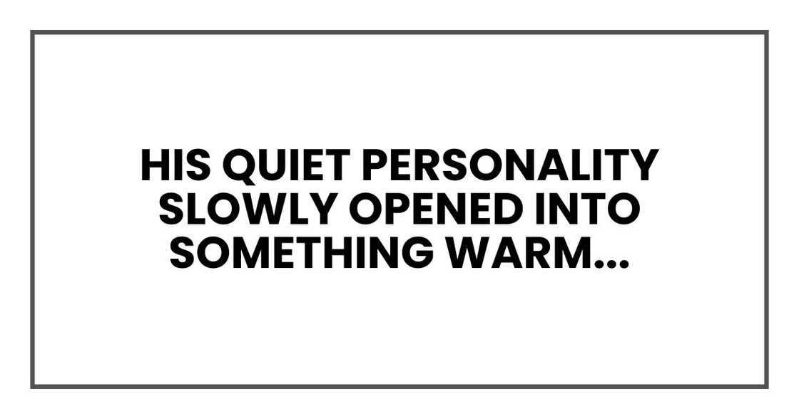 His quiet personality slowly opened into something warm and thoughtful. His quiet personality slowly opened into something warm and thoughtful.