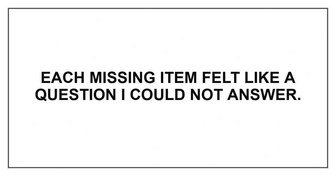 Each missing item felt like a question I could not answer.