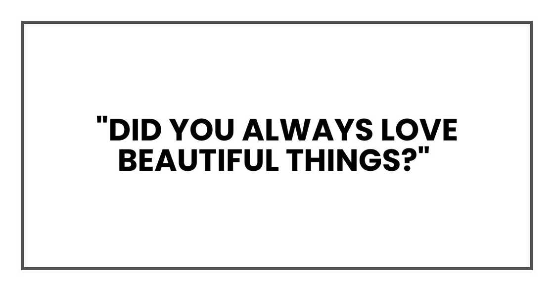 "Did you always love beautiful things?" "Did you always love beautiful things?"