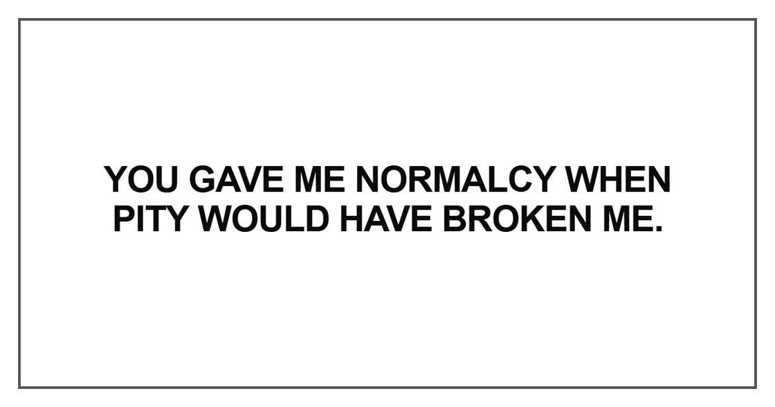 You gave me normalcy when pity would have broken me