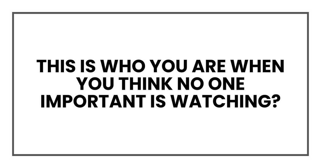 this is who you are when you think no one important is watching?
