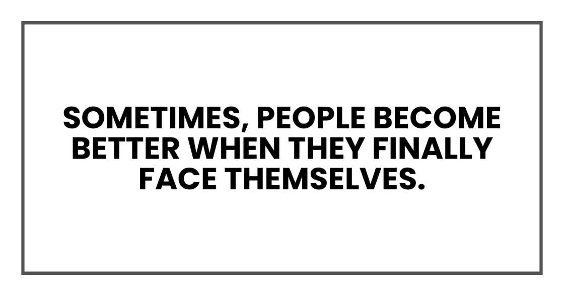 Sometimes, people become better when they finally face themselves.