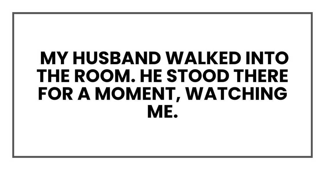 my husband walked into the room. He stood there for a moment, watching me. my husband walked into the room. He stood there for a moment, watching me.