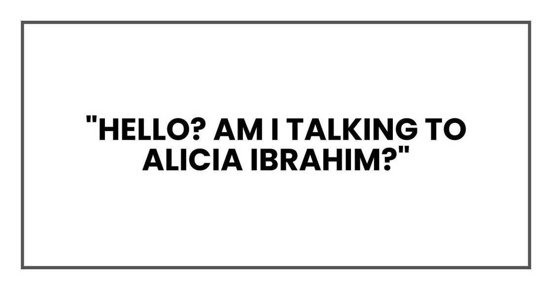 "Hello? Am I talking to Alicia Ibrahim?"