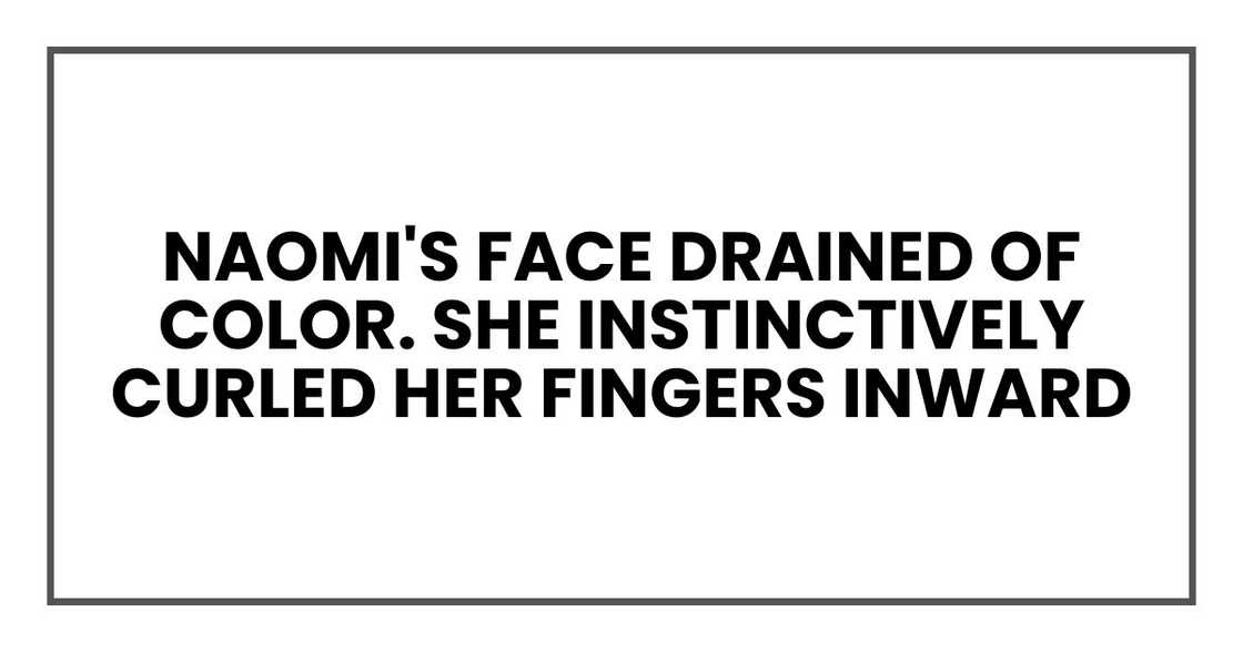 Naomi's face drained of color. She instinctively curled her fingers inward Naomi's face drained of color. She instinctively curled her fingers inward