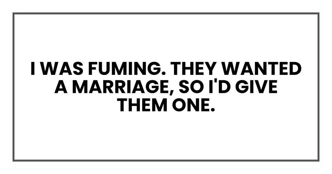 I was fuming. They wanted a marriage, so I'd give them one. I was fuming. They wanted a marriage, so I'd give them one.