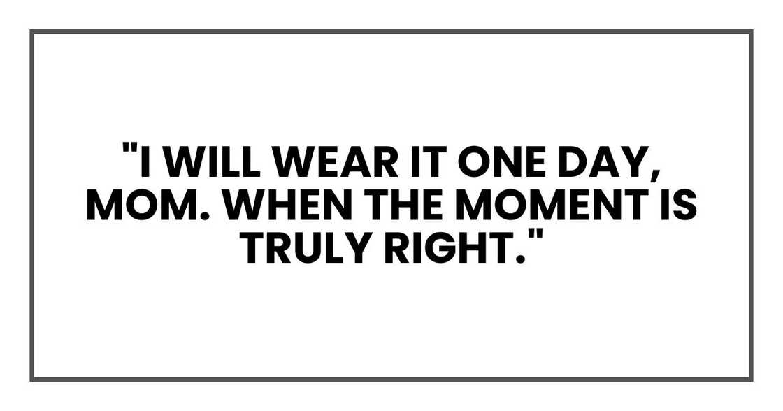 "I will wear it one day, Mom," I whispered. "When the moment is truly right." "I will wear it one day, Mom," I whispered. "When the moment is truly right."